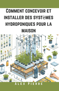 Comment concevoir et installer des systmes hydroponiques pour la maison: Un guide DIY pour le jardinage d'intrieur, les jardins verticaux et la culture durable de lgumes