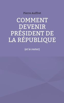 Comment devenir pr?sident de la R?publique: (et le rester) - Auffret, Pierre