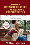 Comment dresser un chien d'assistance psychiatrique: Guide des t?ches sp?cialis?es avanc?es, du soutien ?motionnel et des comp?tences d'acc?s public pour l'assistance en sant? mentale