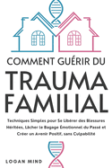 Comment Gurir du Trauma Familial: Techniques Simples pour Se Librer des Blessures Hrites, Lcher le Bagage motionnel du Pass et Crer un Avenir Positif, sans Culpabilit