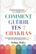 Comment Gu?rir Tes 7 Chakras: Un Guide pour D?butants Sur Les Cristaux, Le Reiki, Le Yoga Et La M?ditation. Techniques Pratiques Pour L'Auto-Gu?rison, La Purification Et L'?quilibre Des Chakras