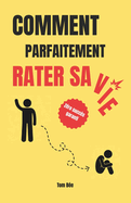 Comment parfaitement rater sa vie: Le guide ultime pour chouer dans tous les domaines sans effort !