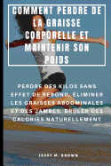 Comment Perdre de la Graisse Corporelle Et Maintenir Son Poids: Perdre Des Kilos Sans Effet de Rebond, ?liminer Les Graisses Abdominales Et Des Jambes, Br?ler Des Calories Naturellement