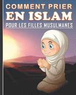 Comment Prier en Islam pour les Filles Musulmanes: Guide de la prire islamique quotidienne pour les jeunes filles. Un beau cadeau pour les filles musulmanes.