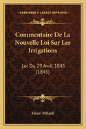 Commentaire De La Nouvelle Loi Sur Les Irrigations: Loi Du 29 Avril 1845 (1845)