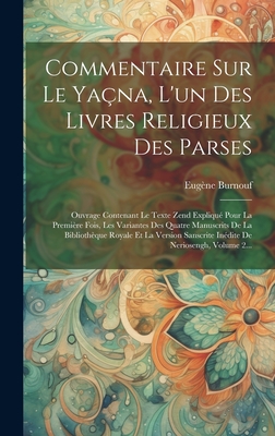 Commentaire Sur Le Ya?na, l'Un Des Livres Religieux Des Parses: Ouvrage Contenant Le Texte Zend Expliqu? Pour La Premi?re Fois, Les Variantes Des Quatre Manuscrits de la Biblioth?que Royale Et La Version Sanscrite In?dite de Neriosengh, Volume 1... - Burnouf, Eug?ne