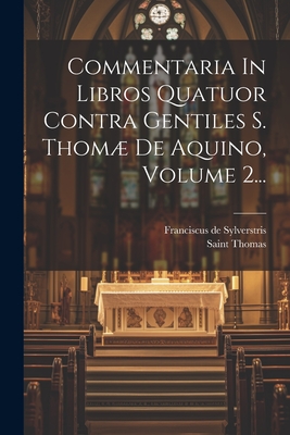 Commentaria In Libros Quatuor Contra Gentiles S. Thom De Aquino, Volume 2... - Sylverstris, Franciscus De, and Saint Thomas (Aquinas) (Creator)