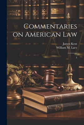 Commentaries on American Law: 3 - Kent, James, and Lacy, William M