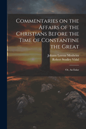 Commentaries on the Affairs of the Christians Before the Time of Constantine the Great; or, An Enlar