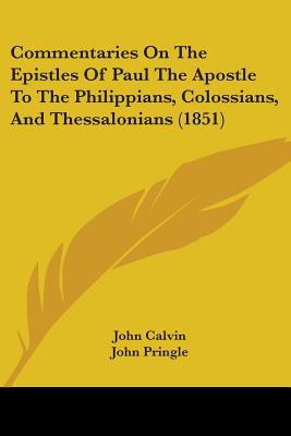 Commentaries On The Epistles Of Paul The Apostle To The Philippians, Colossians, And Thessalonians (1851) - Calvin, John, and Pringle, John, Sir (Translated by)