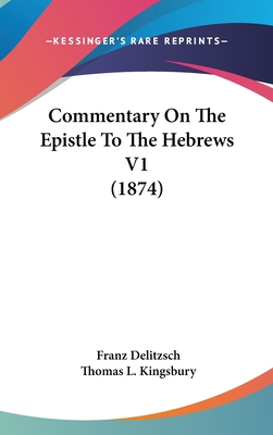 Commentary On The Epistle To The Hebrews V1 (1874) - Delitzsch, Franz, and Kingsbury, Thomas L (Translated by)