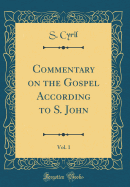 Commentary on the Gospel According to S. John, Vol. 1 (Classic Reprint)