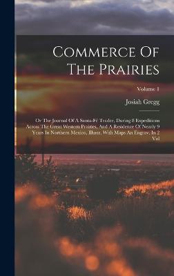 Commerce Of The Prairies: Or The Journal Of A Santa-f Trader, During 8 Expeditions Across The Great Western Prairies, And A Residence Of Nearly 9 Years In Northern Mexico, Illustr. With Maps An Engrav. In 2 Vol; Volume 1 - Gregg, Josiah