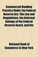 Commercial Banking Practice Under the Federal Reserve ACT; The Law and Regulations, the Informal Rulings of the Federal Reserve Board, and the Opinion