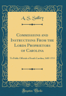 Commissions and Instructions from the Lords Proprietors of Carolina: To Public Officials of South Carolina, 1685-1715 (Classic Reprint)