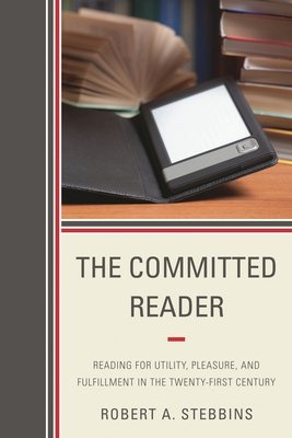 Committed Reader: Reading for Utility, Pleasure, and Fulfillment in the Twenty-First Century - Stebbins, Robert A