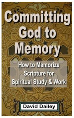 Committing God to Memory: How to Memorize Scripture for Spiritual Study & Work - Dailey, David