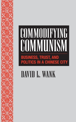 Commodifying Communism: Business, Trust, and Politics in a Chinese City - Wank, David L.