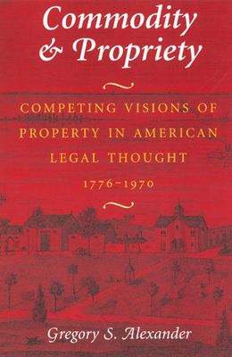 Commodity & Propriety: Competing Visions of Property in American Legal Thought, 1776-1970 - Alexander, Gregory S