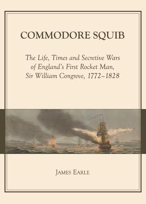 Commodore Squib: The Life, Times and Secretive Wars of England's First Rocket Man, Sir William Congreve, 1772-1828 - Earle, James