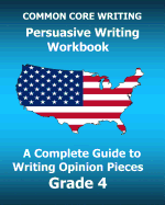 Common Core Writing Persuasive Writing Workbook: A Complete Guide to Writing Opinion Pieces Grade 4