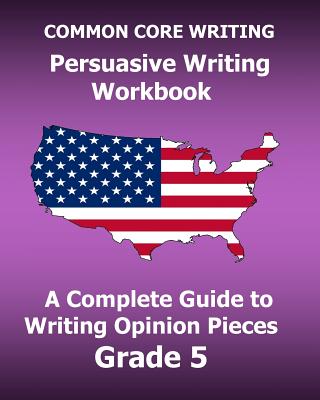 COMMON CORE WRITING Persuasive Writing Workbook: A Complete Guide to Writing Opinion Pieces Grade 5 - Test Master Press Common Core