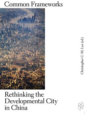 Common Frameworks: Rethinking the Developmental City in China - Lee, Christopher C M (Editor)