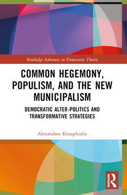 Common Hegemony, Populism, and the New Municipalism: Democratic Alter-Politics and Transformative Strategies - Kioupkiolis, Alexandros