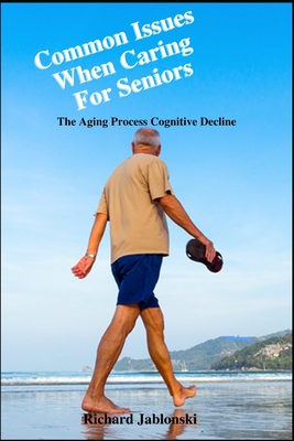 Common Issues When Caring For Seniors: The Aging Process Cognitive Decline - Jablonski, Richard