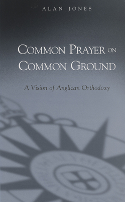Common Prayer on Common Ground: A Vision of Anglican Orthodoxy - Jones, Alan