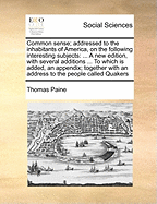 Common Sense; Addressed to the Inhabitants of America, on the Following Interesting Subjects: A New Edition, with Several Additions ... to Which Is Added, an Appendix; Together with an Address to the People Called Quakers