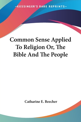 Common Sense Applied To Religion Or, The Bible And The People - Beecher, Catharine E