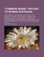 Common Sense Applied to Woman Suffrage: A Statement of the Reasons Which Justify the Demand to Extend the Suffrage to Women, with Consideration of the Arguments Against Such Enfranchisement, and with Special Reference to the Issues Presented to the New