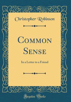 Common Sense: In a Letter to a Friend (Classic Reprint) - Robinson, Christopher