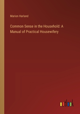 Common Sense in the Household: A Manual of Practical Housewifery - Harland, Marion