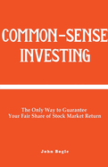 Common-Sense Investing: The Only Way to Guarantee Your Fair Share of Stock Market Return.