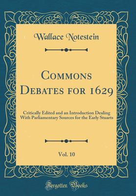 Commons Debates for 1629, Vol. 10: Critically Edited and an Introduction Dealing with Parliamentary Sources for the Early Stuarts (Classic Reprint) - Notestein, Wallace