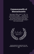 Commonwealth of Massachusetts: Secretary's Office, April 17, 1821. As Directed by an Order . . . Secretary of the Commonwealth has Examined Into the Present Condition of the Public Records and Documents Belonging to the Commonwealth. .