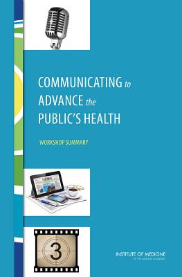 Communicating to Advance the Public's Health: Workshop Summary - Institute of Medicine, and Board on Population Health and Public Health Practice, and Roundtable on Population Health...