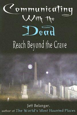 Communicating with the Dead: Reach Beyond the Grave - Belanger, Jeff