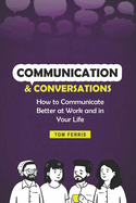 Communication and Conversations: How to Communicate Better at Work and in Your Life