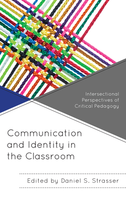 Communication and Identity in the Classroom: Intersectional Perspectives of Critical Pedagogy - Strasser, Daniel S (Editor), and Bennett, Lance Kyle (Contributions by), and Booker, Jahnasia (Contributions by)
