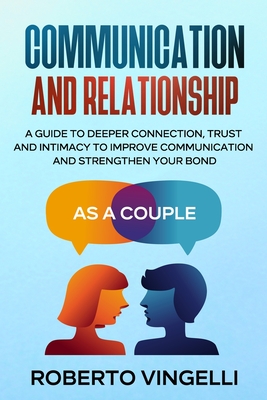 Communication and Relationship: A Guide to Deeper Connection, Trust and Intimacy to Improve Communication and Strengthen Your Bond as a Couple - Vingelli, Roberto