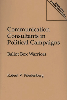 Communication Consultants in Political Campaigns: Ballot Box Warriors - Friedenberg, Robert V