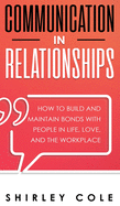 Communication In Relationships: How To Build And Maintain Bonds With People In Life, Love, And The Workplace