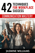 Communication Mastery: 42 Techniques for Workplace Success