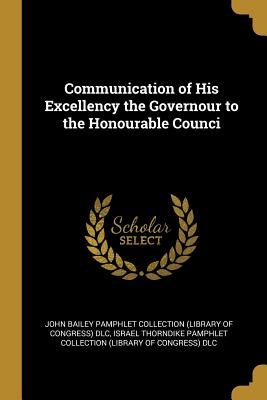 Communication of His Excellency the Governour to the Honourable Counci - John Bailey Pamphlet Collection (Library (Creator), and Israel Thorndike Pamphlet Collection (Li (Creator)