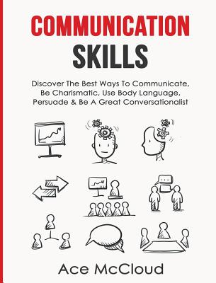 Communication Skills: Discover The Best Ways To Communicate, Be Charismatic, Use Body Language, Persuade & Be A Great Conversationalist - McCloud, Ace