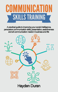Communication Skills Training: A Practical Guide to Improving Your Social Intelligence, Persuasive Communication Skills, Presentation, Assertiveness and All Communication Needs in Business and Life