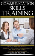Communication Skills Training: Learn To Powerfully Attract, Influence & Connect, by Improving Your Communication Skills